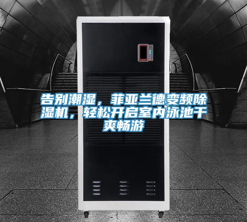 告別潮濕，菲亞蘭德變頻除濕機，輕松開啟室內泳池干爽暢游