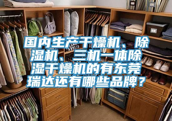 國(guó)內(nèi)生產(chǎn)干燥機(jī)、除濕機(jī)、三機(jī)一體除濕干燥機(jī)的有東莞瑞達(dá)還有哪些品牌？
