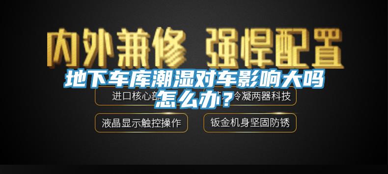 地下車(chē)庫(kù)潮濕對(duì)車(chē)影響大嗎怎么辦？