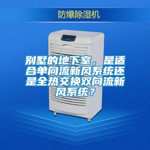 別墅的地下室，是適合單向流新風系統(tǒng)還是全熱交換雙向流新風系統(tǒng)？