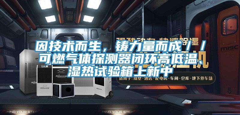 因技術(shù)而生，鑄力量而成／／可燃?xì)怏w探測(cè)器閉環(huán)高低溫、濕熱試驗(yàn)箱上新中