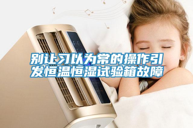 別讓習(xí)以為常的操作引發(fā)恒溫恒濕試驗(yàn)箱故障