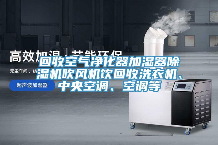 回收空氣凈化器加濕器除濕機(jī)吹風(fēng)機(jī)飲回收洗衣機(jī)、中央空調(diào)、空調(diào)等