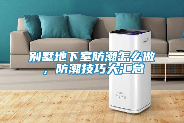 別墅地下室防潮怎么做，防潮技巧大匯總