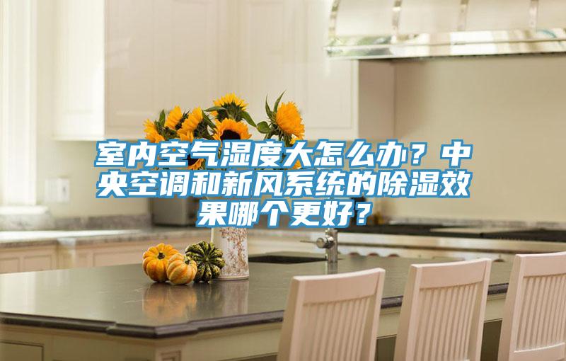 室內(nèi)空氣濕度大怎么辦？中央空調(diào)和新風(fēng)系統(tǒng)的除濕效果哪個(gè)更好？