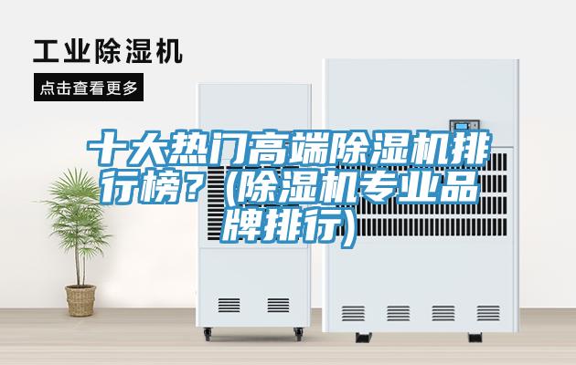十大熱門高端除濕機(jī)排行榜？(除濕機(jī)專業(yè)品牌排行)