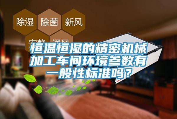 恒溫恒濕的精密機(jī)械加工車間環(huán)境參數(shù)有一般性標(biāo)準(zhǔn)嗎？