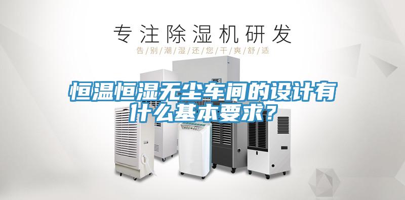 恒溫恒濕無(wú)塵車(chē)間的設(shè)計(jì)有什么基本要求？