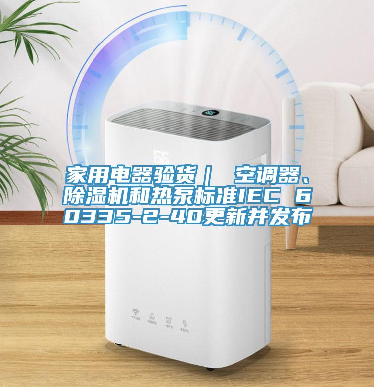 家用電器驗貨｜ 空調器、除濕機和熱泵標準IEC 60335-2-40更新并發(fā)布