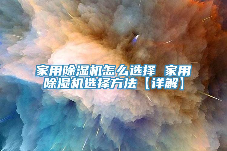 家用除濕機(jī)怎么選擇 家用除濕機(jī)選擇方法【詳解】
