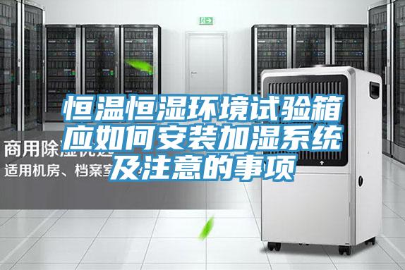 恒溫恒濕環(huán)境試驗箱應(yīng)如何安裝加濕系統(tǒng)及注意的事項