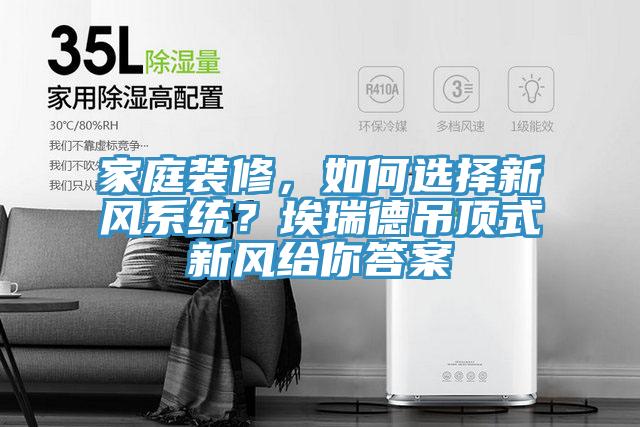 家庭裝修，如何選擇新風(fēng)系統(tǒng)？埃瑞德吊頂式新風(fēng)給你答案