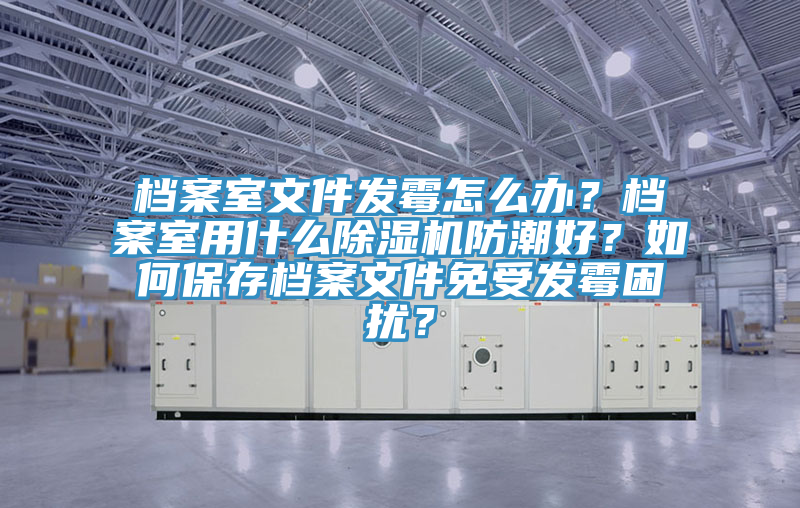 檔案室文件發(fā)霉怎么辦？檔案室用什么除濕機(jī)防潮好？如何保存檔案文件免受發(fā)霉困擾？