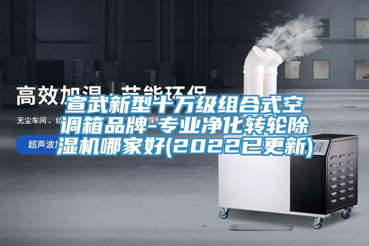 宣武新型十萬級組合式空調(diào)箱品牌-專業(yè)凈化轉(zhuǎn)輪除濕機(jī)哪家好(2022已更新)
