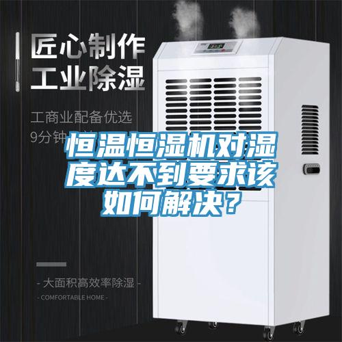 恒溫恒濕機(jī)對(duì)濕度達(dá)不到要求該如何解決？