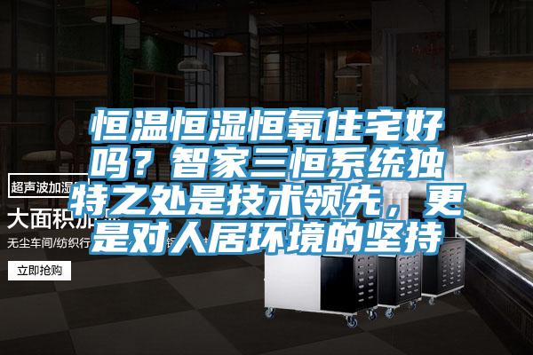 恒溫恒濕恒氧住宅好嗎？智家三恒系統(tǒng)獨特之處是技術(shù)領(lǐng)先，更是對人居環(huán)境的堅持