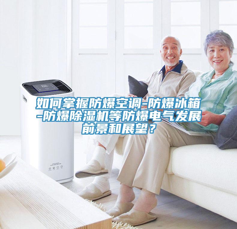 如何掌握防爆空調(diào)-防爆冰箱-防爆除濕機(jī)等防爆電氣發(fā)展前景和展望？