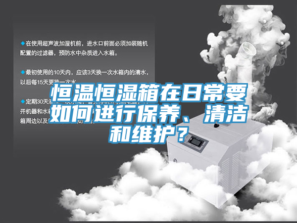 恒溫恒濕箱在日常要如何進(jìn)行保養(yǎng)、清潔和維護(hù)？