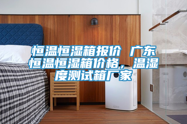 恒溫恒濕箱報價 廣東恒溫恒濕箱價格，溫濕度測試箱廠家