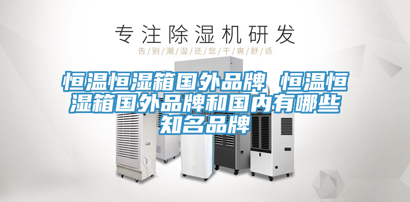 恒溫恒濕箱國外品牌 恒溫恒濕箱國外品牌和國內(nèi)有哪些知名品牌