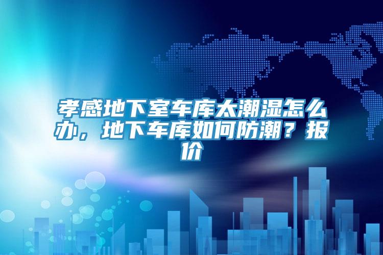 孝感地下室車庫太潮濕怎么辦，地下車庫如何防潮？報(bào)價(jià)