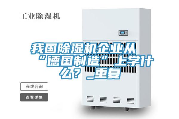 我國(guó)除濕機(jī)企業(yè)從“德國(guó)制造”上學(xué)什么？_重復(fù)