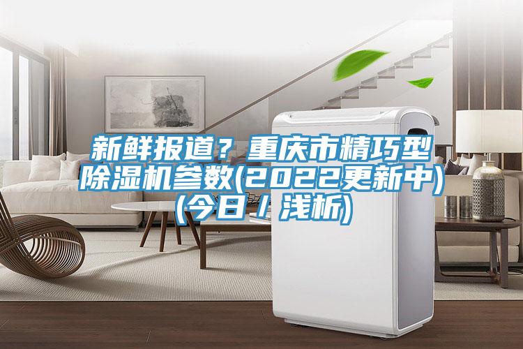 新鮮報(bào)道？重慶市精巧型除濕機(jī)參數(shù)(2022更新中)(今日／淺析)