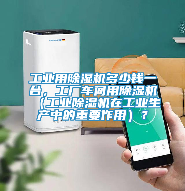 工業(yè)用除濕機多少錢一臺，工廠車間用除濕機（工業(yè)除濕機在工業(yè)生產(chǎn)中的重要作用）？