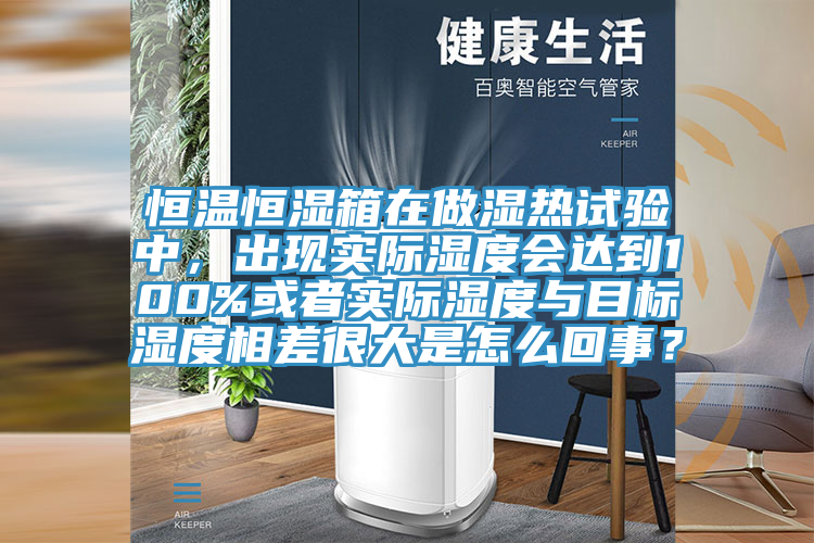 恒溫恒濕箱在做濕熱試驗中，出現(xiàn)實際濕度會達到100%或者實際濕度與目標(biāo)濕度相差很大是怎么回事？