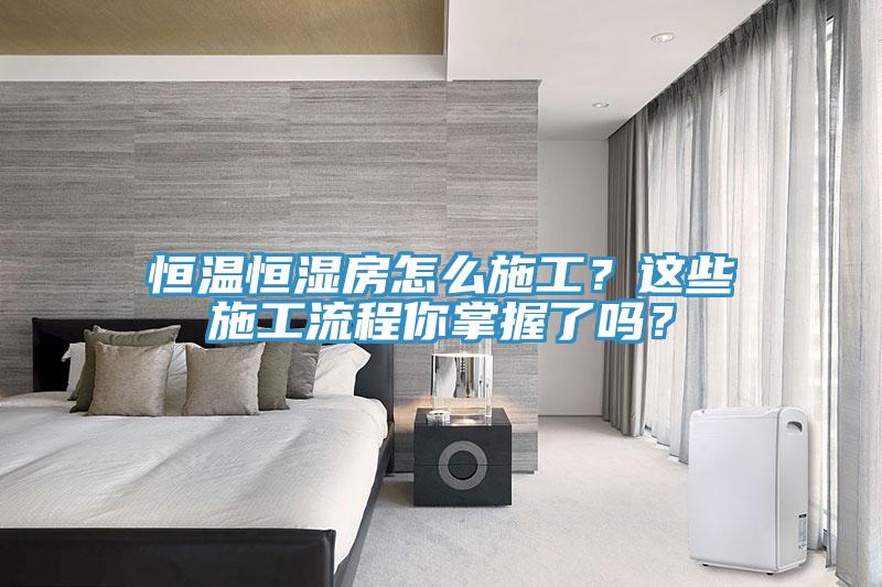 恒溫恒濕房怎么施工？這些施工流程你掌握了嗎？