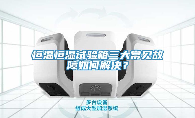 恒溫恒濕試驗箱三大常見故障如何解決？