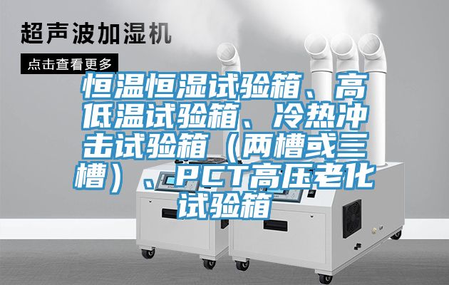 恒溫恒濕試驗箱、高低溫試驗箱、冷熱沖擊試驗箱（兩槽或三槽）、PCT高壓老化試驗箱