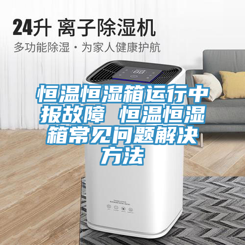 恒溫恒濕箱運(yùn)行中報故障 恒溫恒濕箱常見問題解決方法