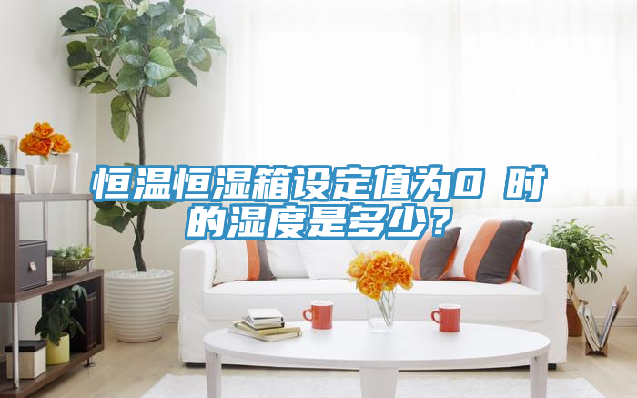 恒溫恒濕箱設(shè)定值為0℃時的濕度是多少？