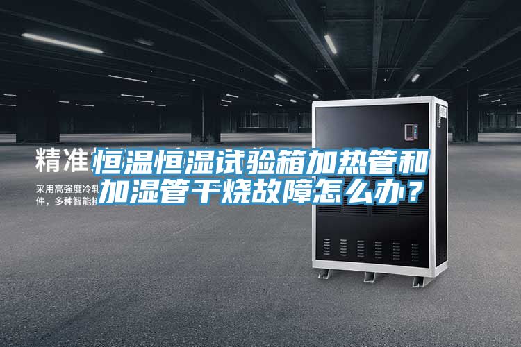 恒溫恒濕試驗(yàn)箱加熱管和加濕管干燒故障怎么辦？