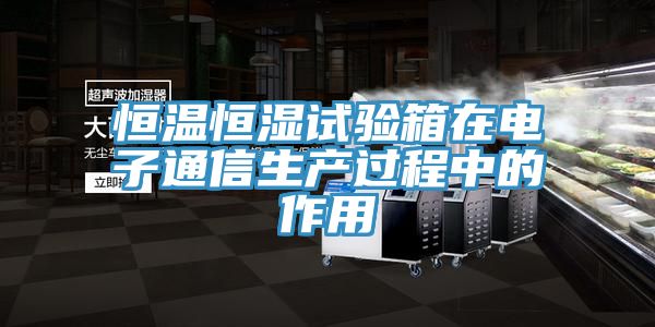 恒溫恒濕試驗(yàn)箱在電子通信生產(chǎn)過(guò)程中的作用