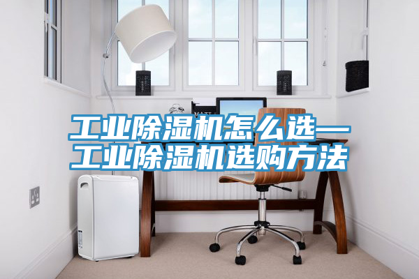 工業(yè)除濕機(jī)怎么選—工業(yè)除濕機(jī)選購方法