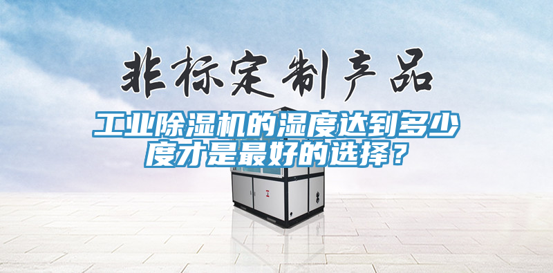 工業(yè)除濕機(jī)的濕度達(dá)到多少度才是最好的選擇？