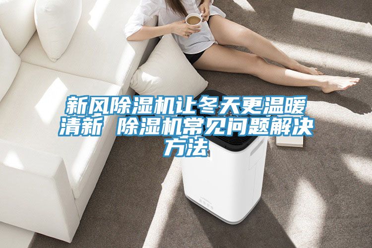新風(fēng)除濕機(jī)讓冬天更溫暖清新 除濕機(jī)常見問題解決方法
