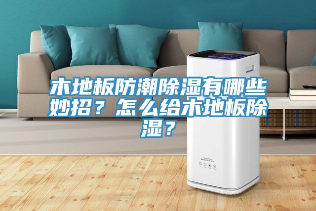 木地板防潮除濕有哪些妙招？怎么給木地板除濕？