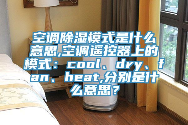 空調(diào)除濕模式是什么意思,空調(diào)遙控器上的模式：cool、dry、fan、heat,分別是什么意思？