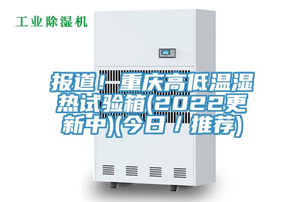 報(bào)道！重慶高低溫濕熱試驗(yàn)箱(2022更新中)(今日／推薦)