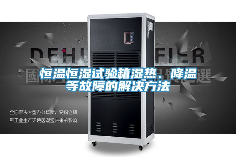 恒溫恒濕試驗(yàn)箱濕熱、降溫等故障的解決方法