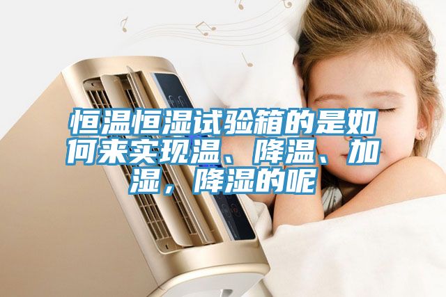 恒溫恒濕試驗箱的是如何來實現(xiàn)溫、降溫、加濕，降濕的呢