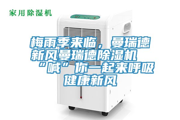 梅雨季來臨，曼瑞德新風(fēng)曼瑞德除濕機(jī)“喊”你一起來呼吸健康新風(fēng)