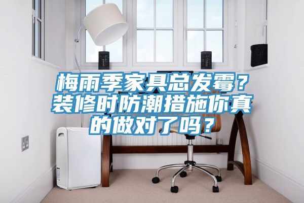 梅雨季家具總發(fā)霉？裝修時(shí)防潮措施你真的做對了嗎？