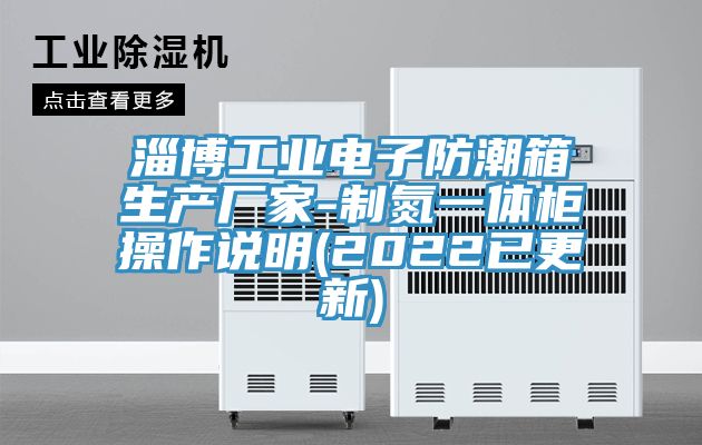 淄博工業(yè)電子防潮箱生產(chǎn)廠家-制氮一體柜操作說明(2022已更新)