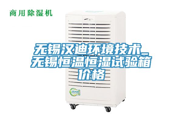 無錫漢迪環(huán)境技術(shù)_無錫恒溫恒濕試驗箱價格
