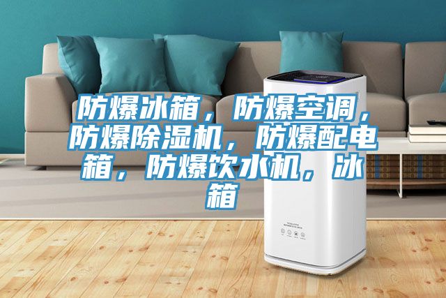 防爆冰箱，防爆空調，防爆除濕機，防爆配電箱，防爆飲水機，冰箱
