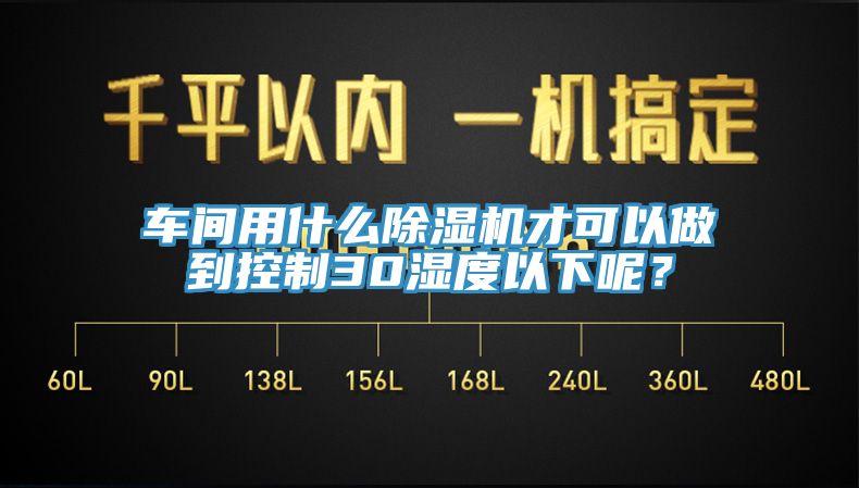 車間用什么除濕機才可以做到控制30濕度以下呢？